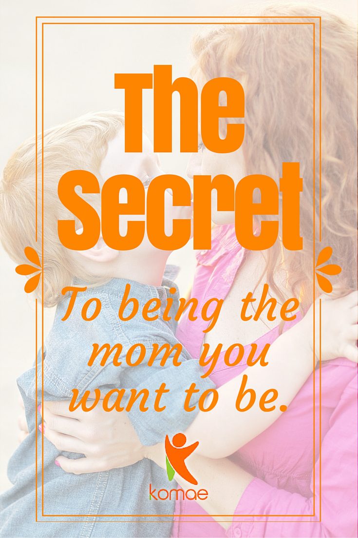 The secret to be the mom you want to be. The secret to be the mom you want to be.